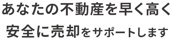 あなたの不動産を早く高く安全に売却をサポートします